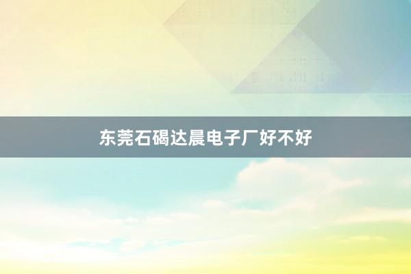 东莞石碣达晨电子厂好不好