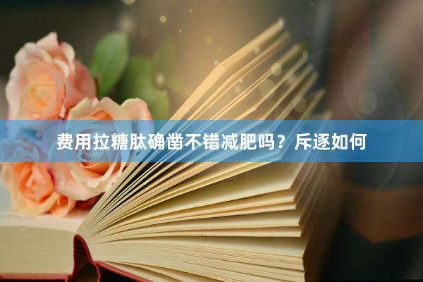 费用拉糖肽确凿不错减肥吗？斥逐如何