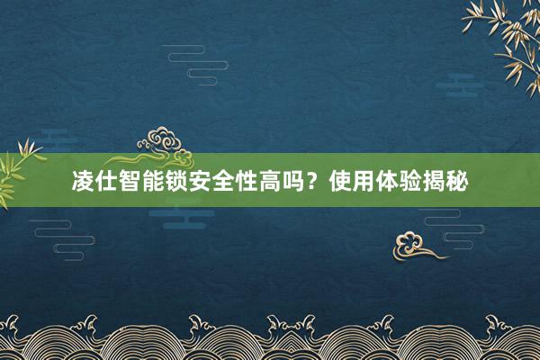 凌仕智能锁安全性高吗？使用体验揭秘
