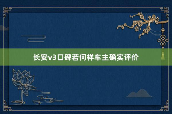 长安v3口碑若何样车主确实评价