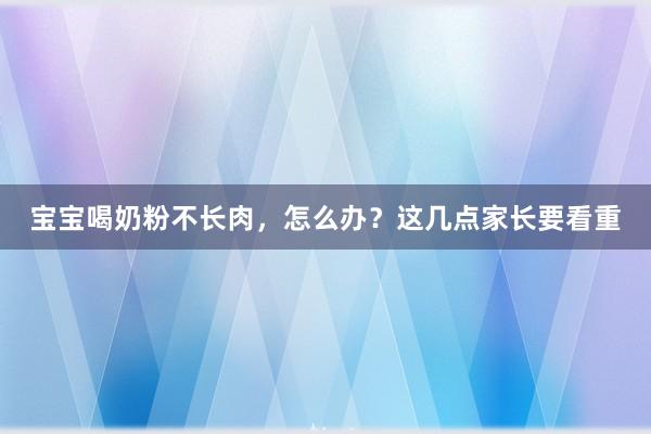 宝宝喝奶粉不长肉，怎么办？这几点家长要看重